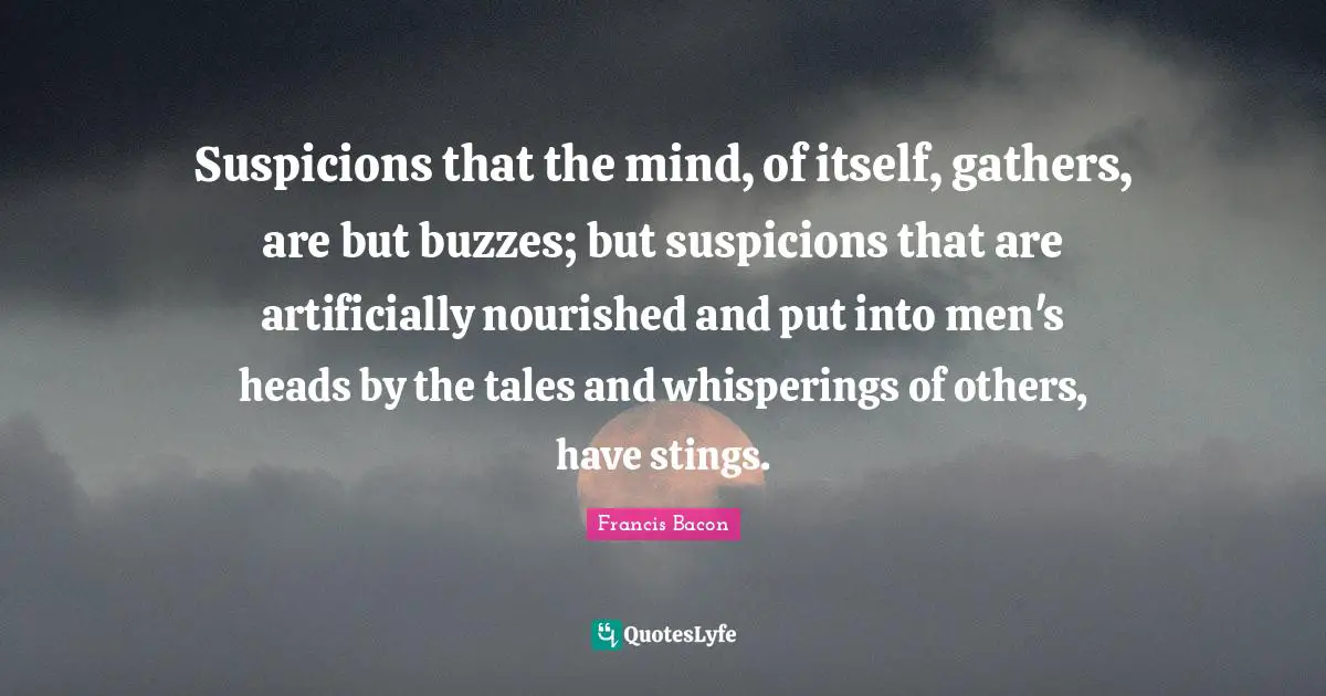 Suspicions that the mind, of itself, gathers, are but buzzes; but suspicions that are artificially nourished and put into men's heads by the tales and whisperings of others, have stings.