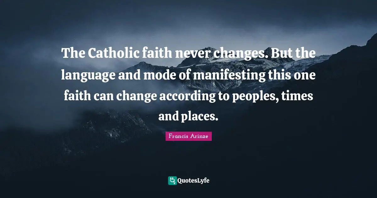 The Catholic faith never changes. But the language and mode of manifesting this one faith can change according to peoples, times and places.