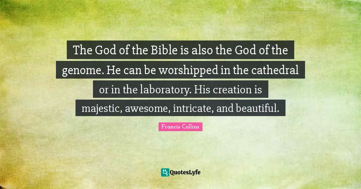 The God of the Bible is also the God of the genome. He can be worshipped in the cathedral or in the laboratory. His creation is majestic, awesome, intricate, and beautiful.
