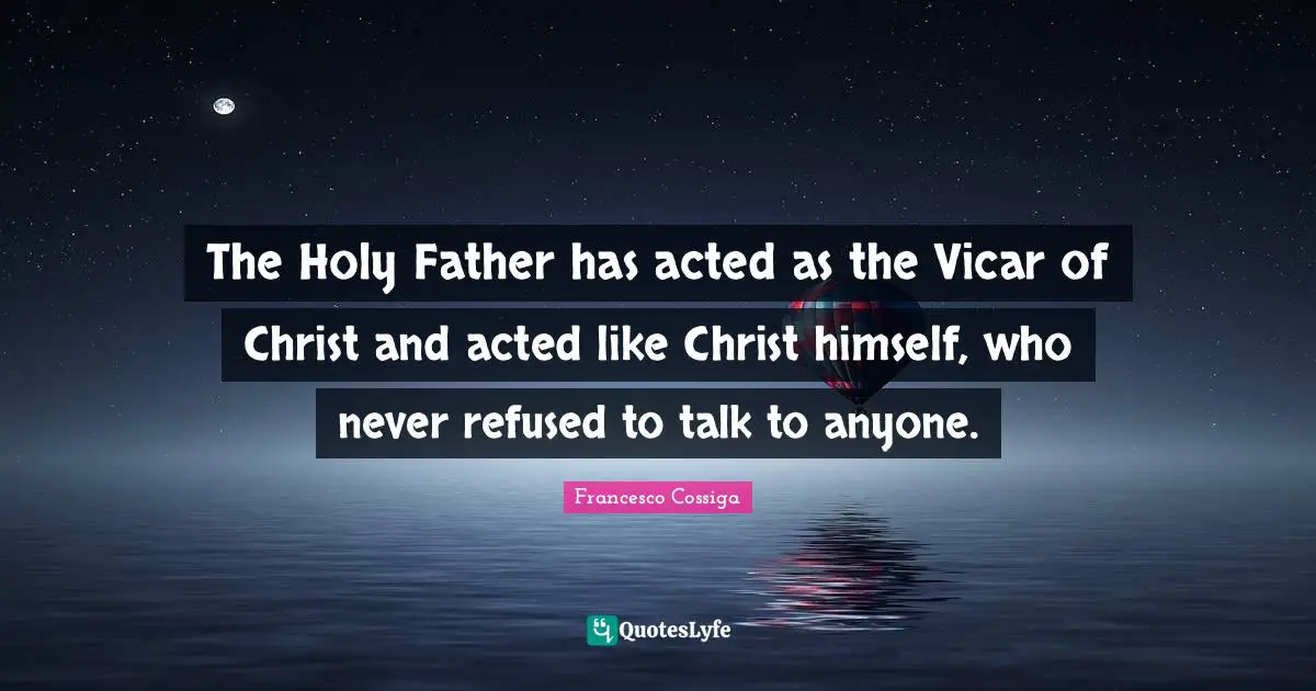 The Holy Father has acted as the Vicar of Christ and acted like Christ himself, who never refused to talk to anyone.