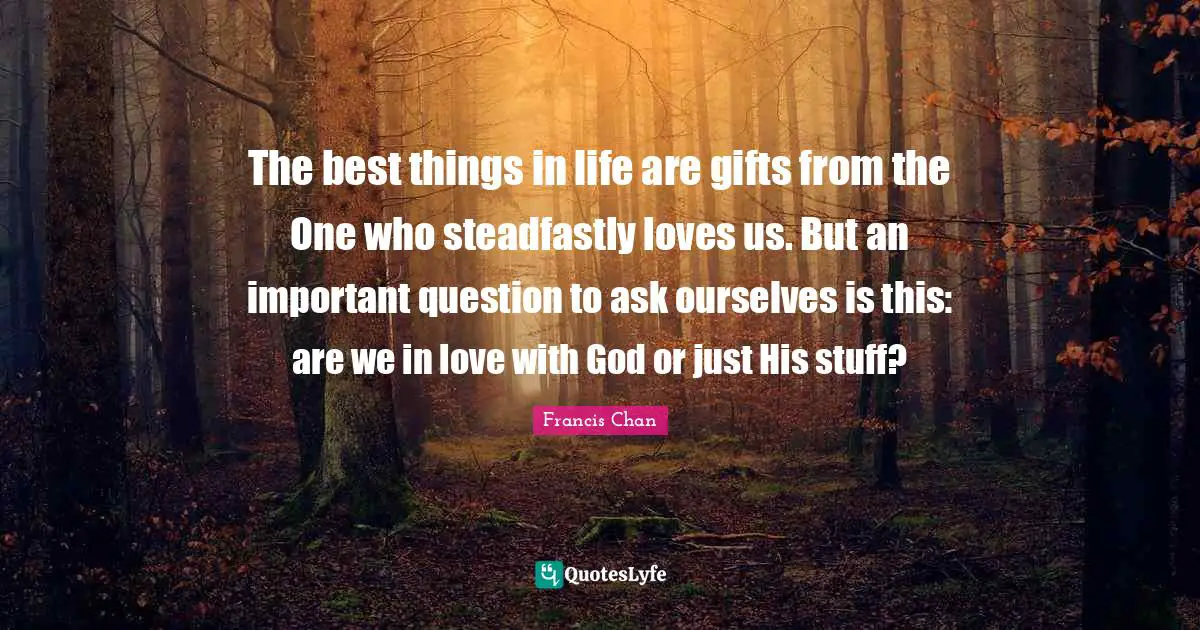 Best Things In Life Quotes: "The best things in life are gifts from the One who steadfastly loves us. But an important question to ask ourselves is this: are we in love with God or just His stuff?"
