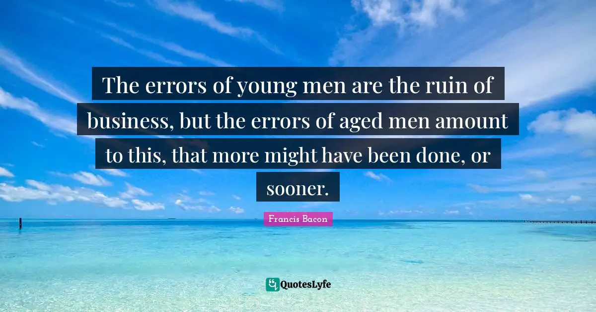 The errors of young men are the ruin of business, but the errors of aged men amount to this, that more might have been done, or sooner.