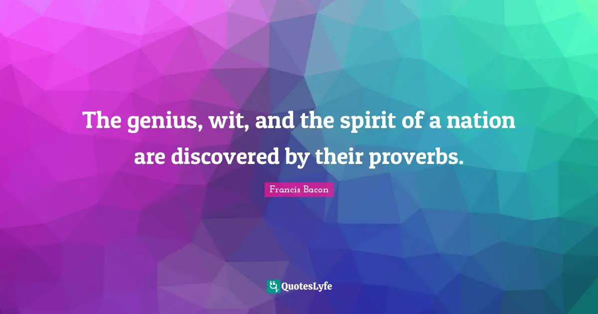 The genius, wit, and the spirit of a nation are discovered by their proverbs.