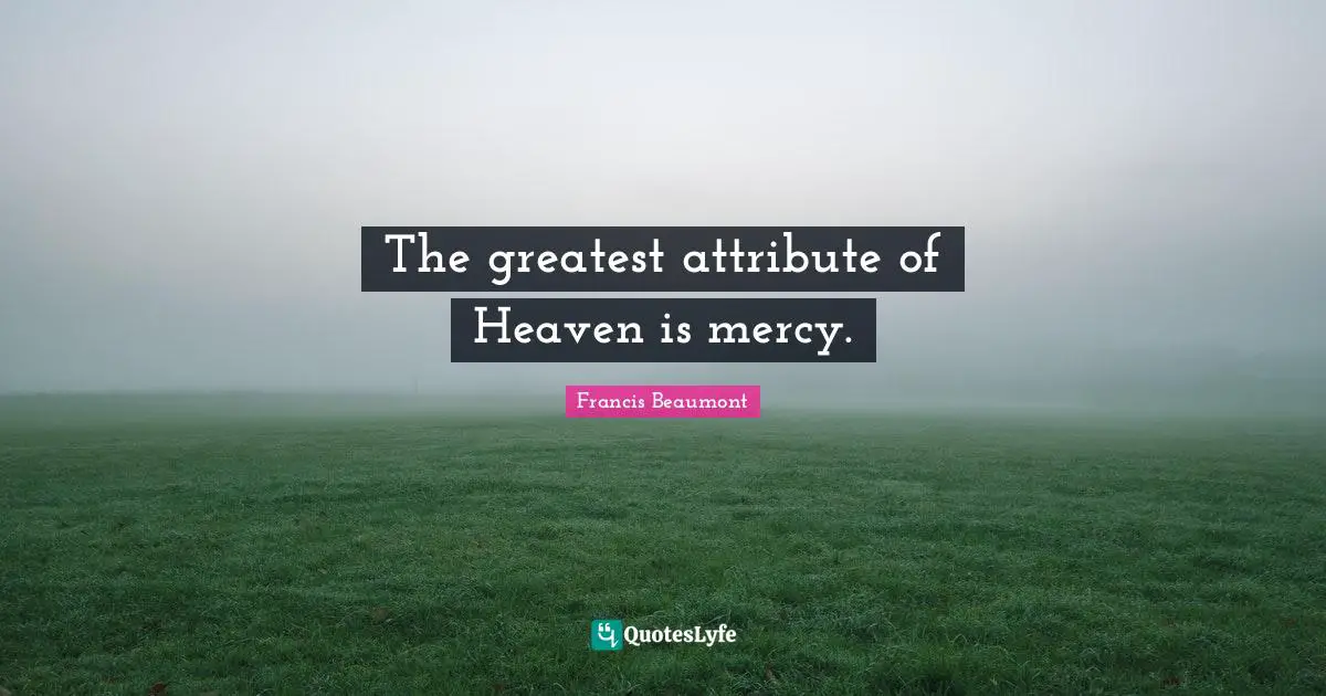 The greatest attribute of Heaven is mercy.