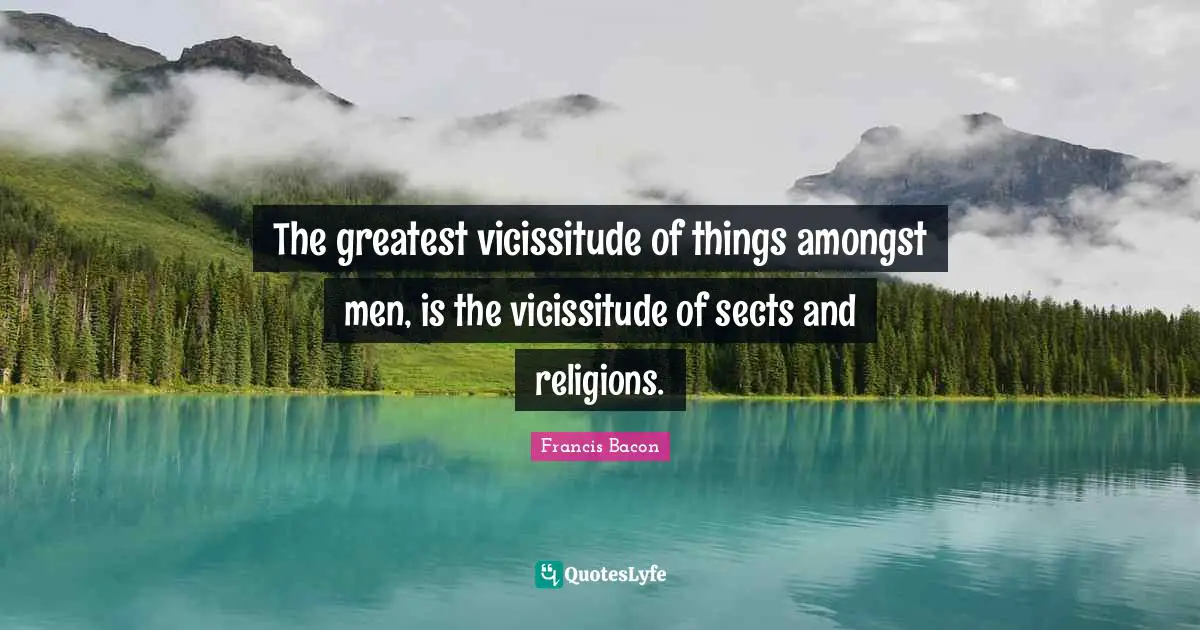 The greatest vicissitude of things amongst men, is the vicissitude of sects and religions.
