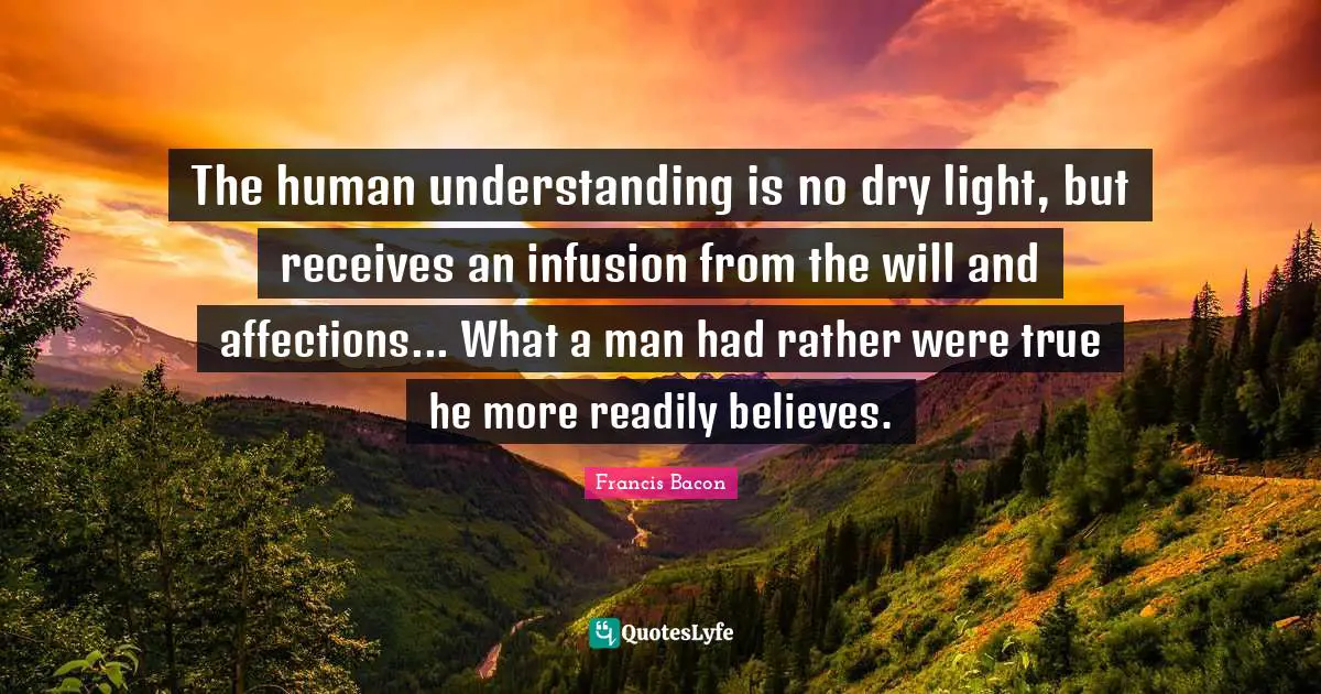 The human understanding is no dry light, but receives an infusion from the will and affections... What a man had rather were true he more readily believes.