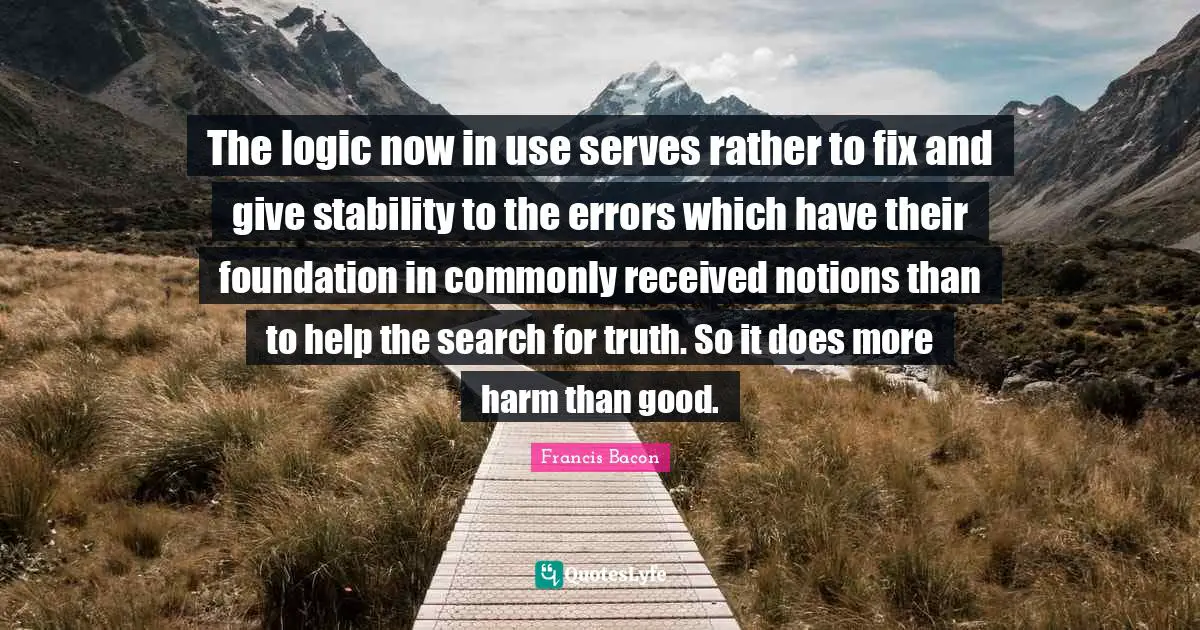 The logic now in use serves rather to fix and give stability to the errors which have their foundation in commonly received notions than to help the search for truth. So it does more harm than good.
