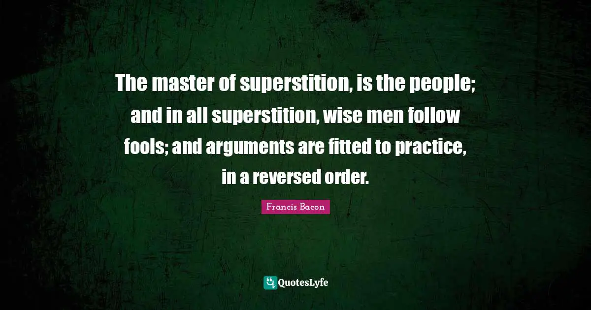 The master of superstition, is the people; and in all superstition, wise men follow fools; and arguments are fitted to practice, in a reversed order.