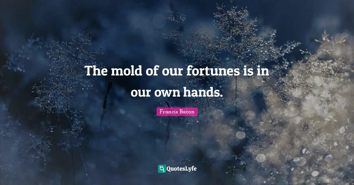 The mold of our fortunes is in our own hands.