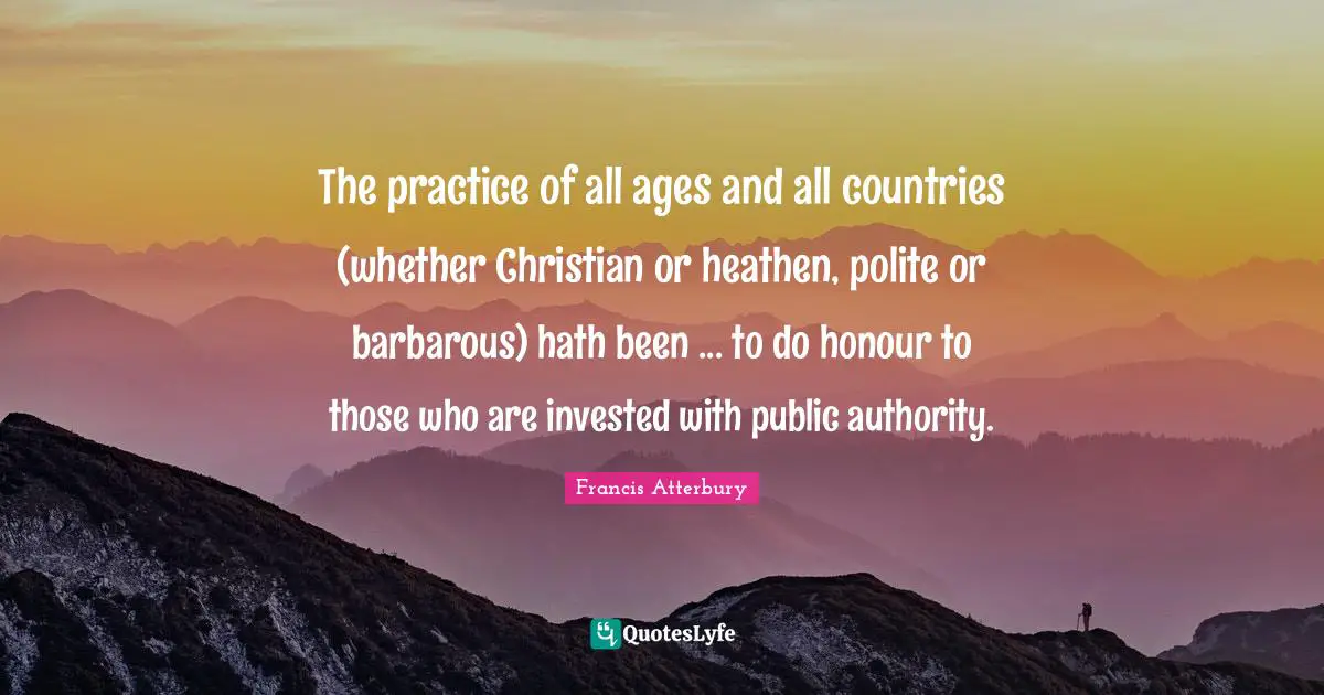 The practice of all ages and all countries (whether Christian or heathen, polite or barbarous) hath been ... to do honour to those who are invested with public authority.