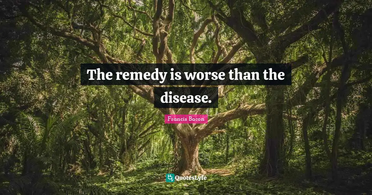The remedy is worse than the disease.