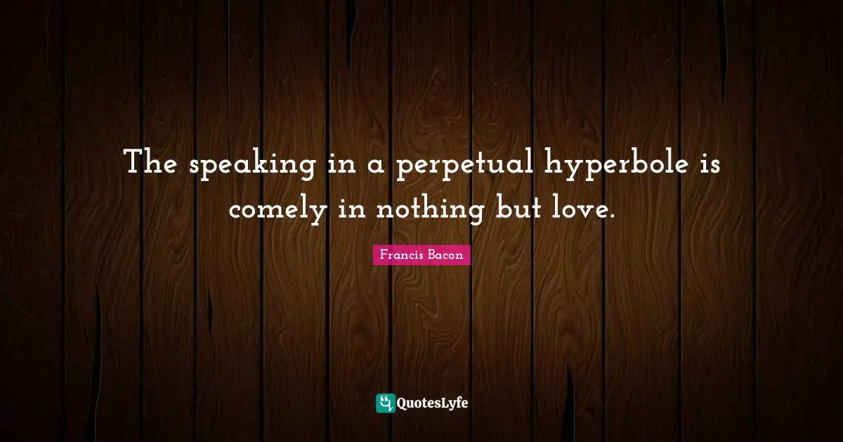 The speaking in a perpetual hyperbole is comely in nothing but love.