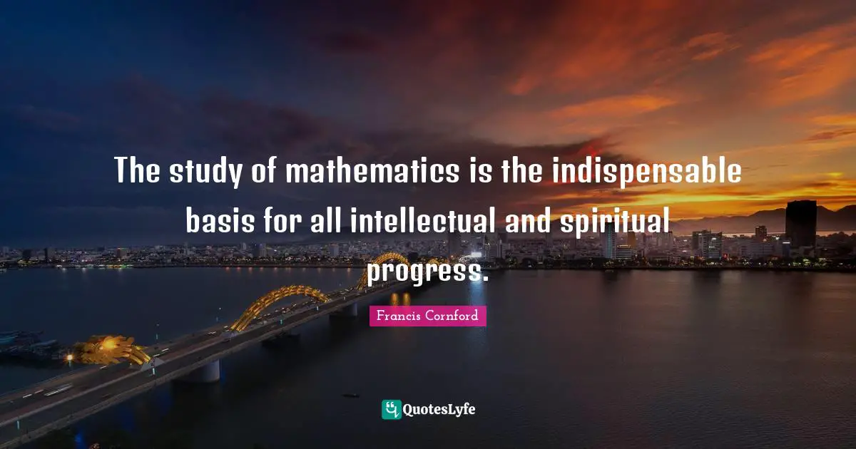 The study of mathematics is the indispensable basis for all intellectual and spiritual progress.