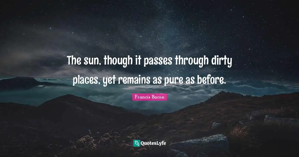 The sun, though it passes through dirty places, yet remains as pure as before.