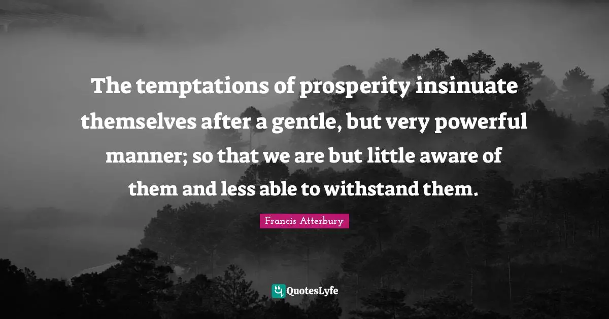 The temptations of prosperity insinuate themselves after a gentle, but very powerful manner; so that we are but little aware of them and less able to withstand them.
