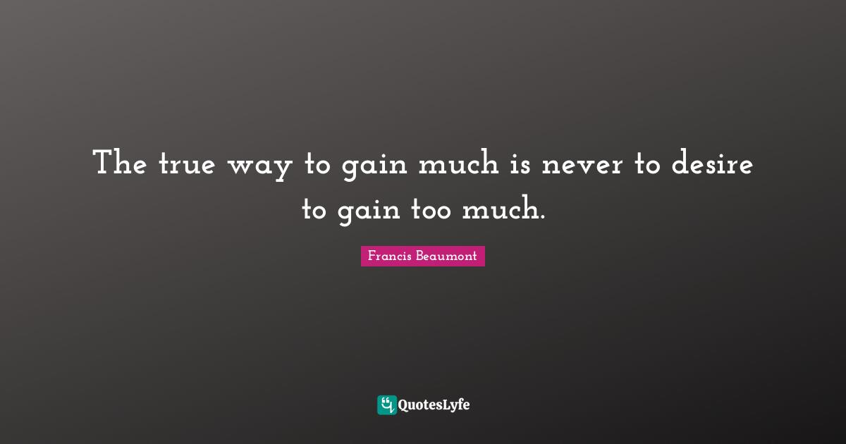 The true way to gain much is never to desire to gain too much.