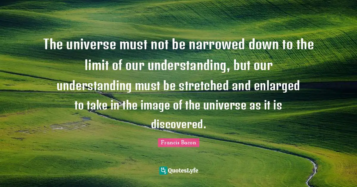The universe must not be narrowed down to the limit of our understanding, but our understanding must be stretched and enlarged to take in the image of the universe as it is discovered.