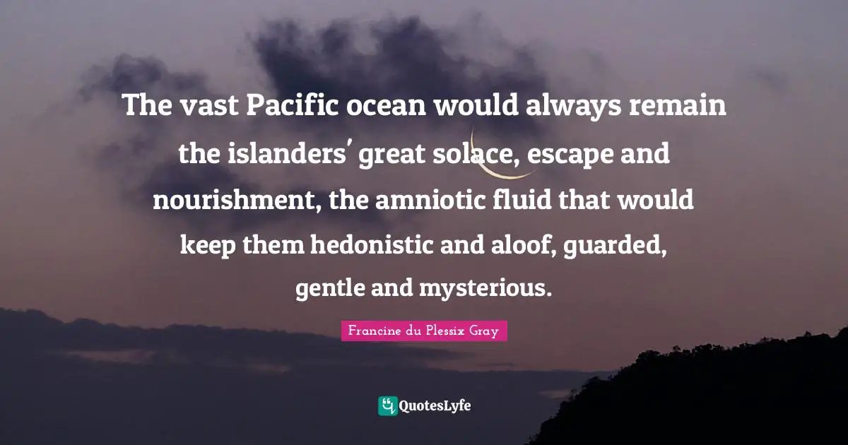 Hedonistic Quotes: "The vast Pacific ocean would always remain the islanders' great solace, escape and nourishment, the amniotic fluid that would keep them hedonistic and aloof, guarded, gentle and mysterious."