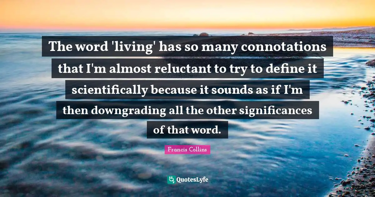 The word 'living' has so many connotations that I'm almost reluctant to try to define it scientifically because it sounds as if I'm then downgrading all the other significances of that word.