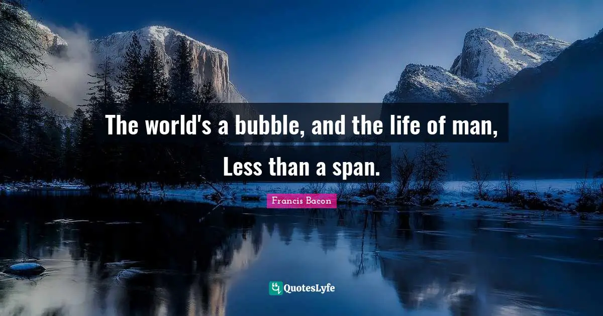 The world's a bubble, and the life of man, Less than a span.