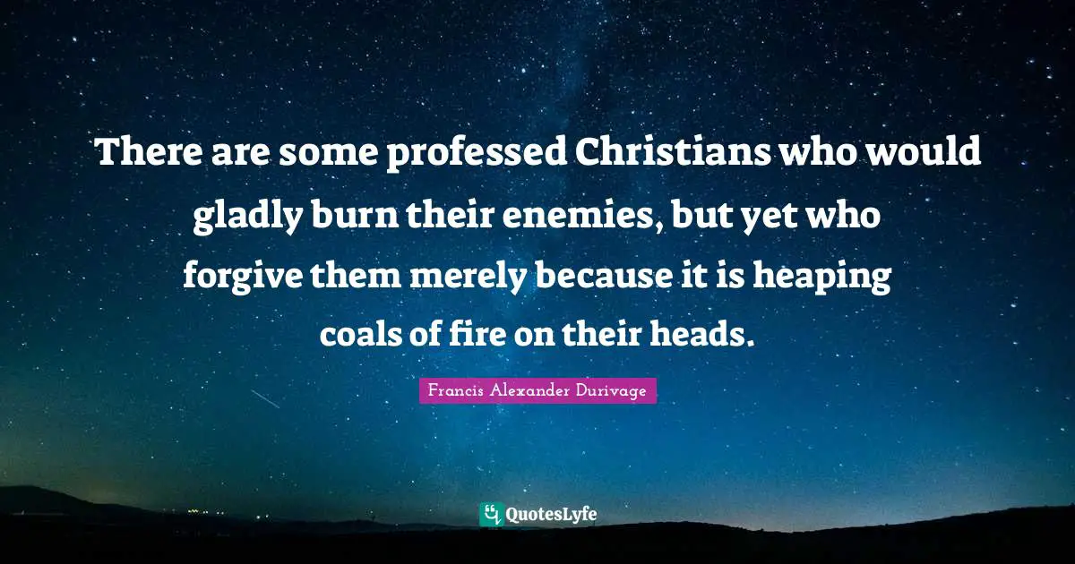 There are some professed Christians who would gladly burn their enemies, but yet who forgive them merely because it is heaping coals of fire on their heads.