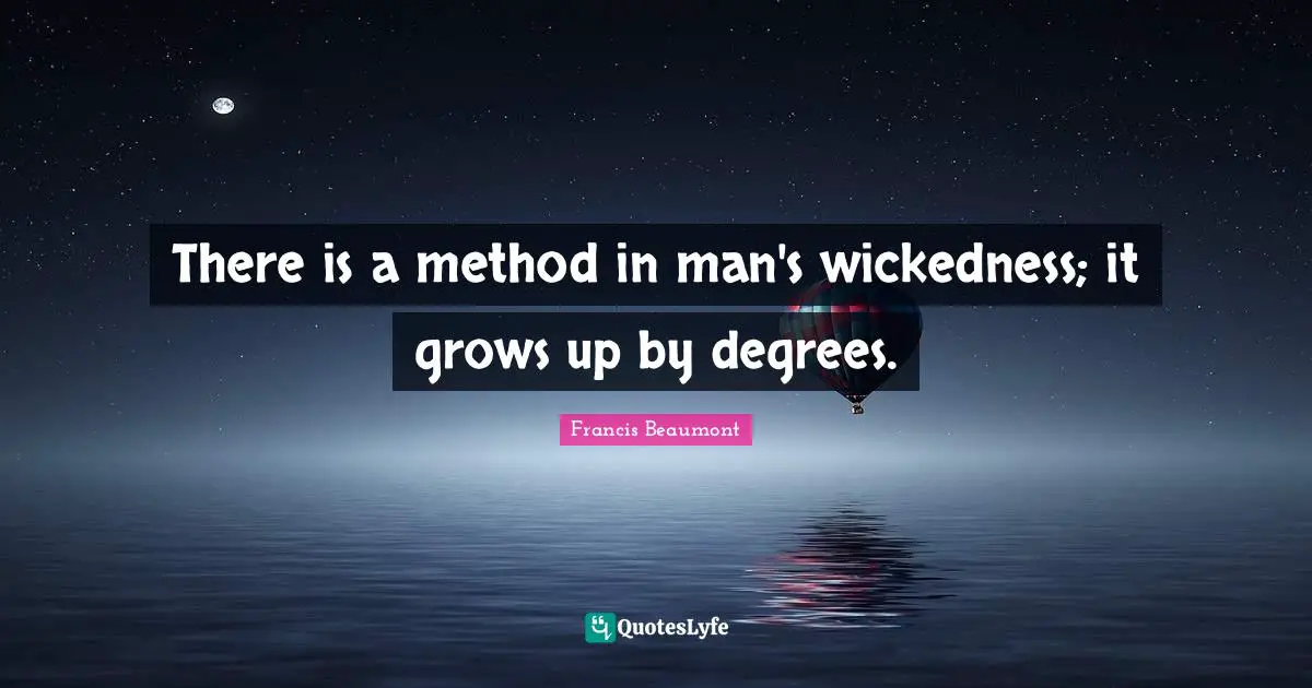 There is a method in man's wickedness; it grows up by degrees.