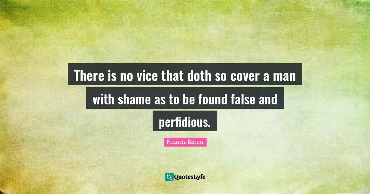 There is no vice that doth so cover a man with shame as to be found false and perfidious.