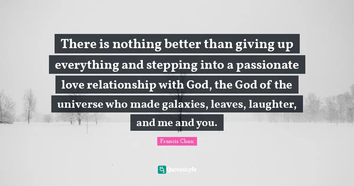 There is nothing better than giving up everything and stepping into a passionate love relationship with God, the God of the universe who made galaxies, leaves, laughter, and me and you.