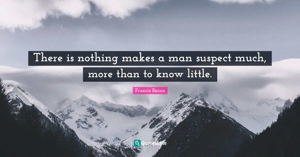 There is nothing makes a man suspect much, more than to know little.
