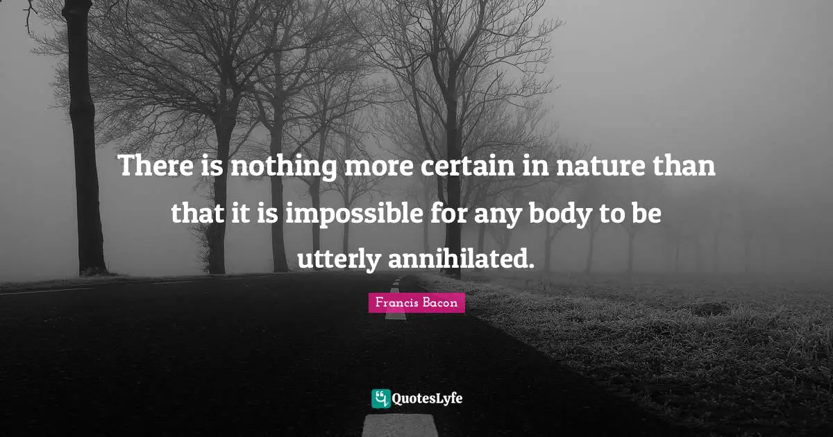 There is nothing more certain in nature than that it is impossible for any body to be utterly annihilated.