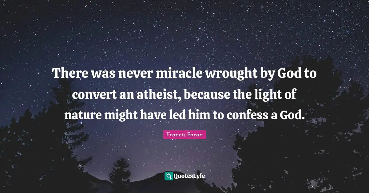 There was never miracle wrought by God to convert an atheist, because the light of nature might have led him to confess a God.