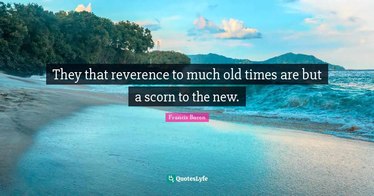 Old Time Quotes: "They that reverence to much old times are but a scorn to the new."