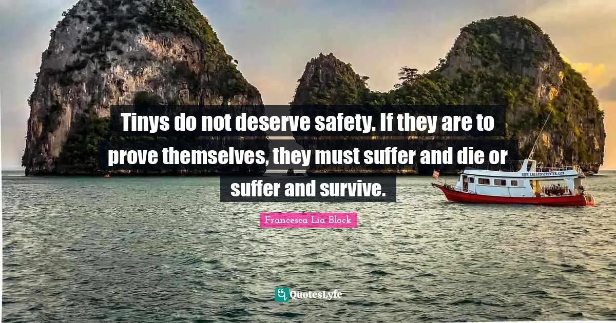 Francesca Lia Block Quotes: "Tinys do not deserve safety. If they are to prove themselves, they must suffer and die or suffer and survive."