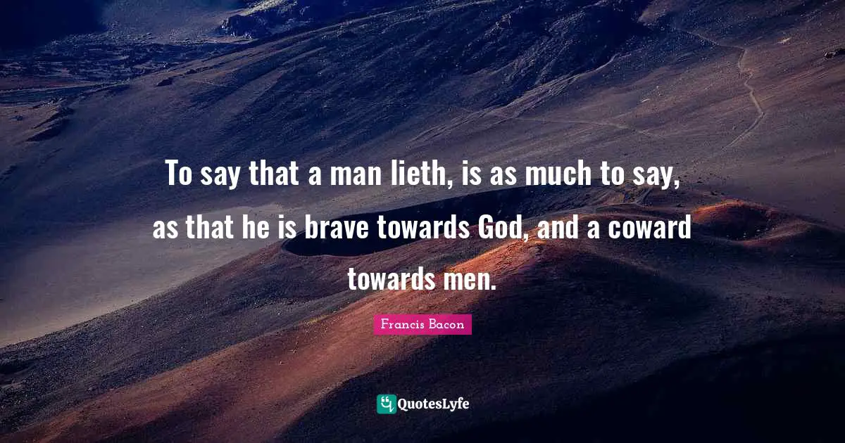 To say that a man lieth, is as much to say, as that he is brave towards God, and a coward towards men.