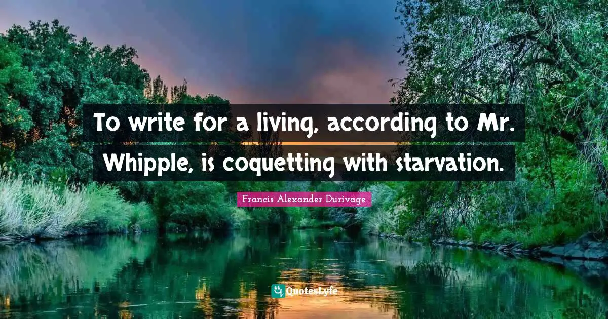 To write for a living, according to Mr. Whipple, is coquetting with starvation.