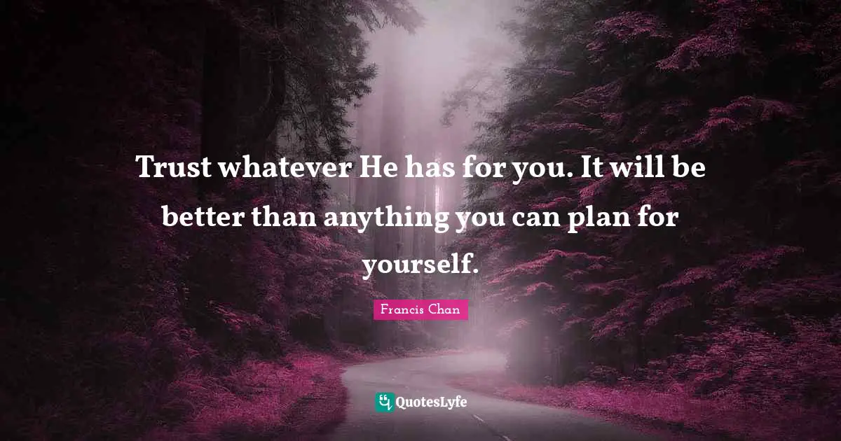Trust whatever He has for you. It will be better than anything you can plan for yourself.