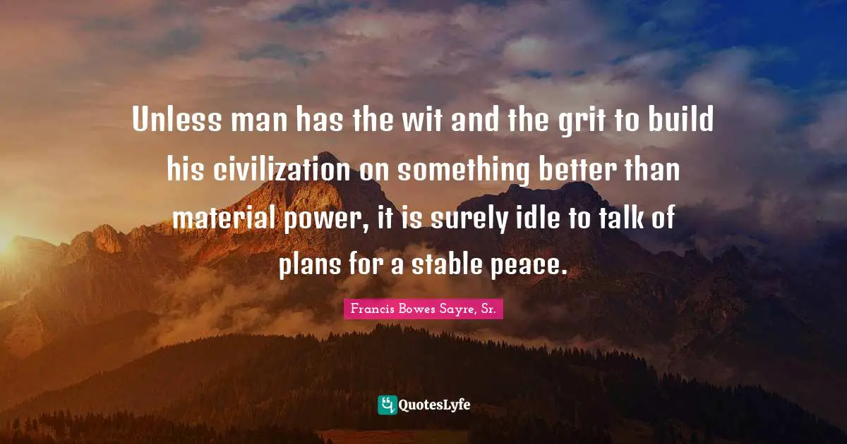 Unless man has the wit and the grit to build his civilization on something better than material power, it is surely idle to talk of plans for a stable peace.