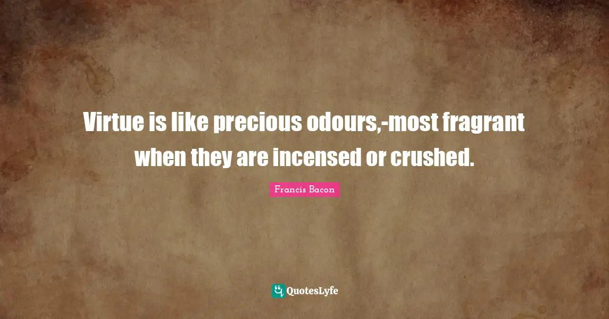 Virtue is like precious odours,-most fragrant when they are incensed or crushed.