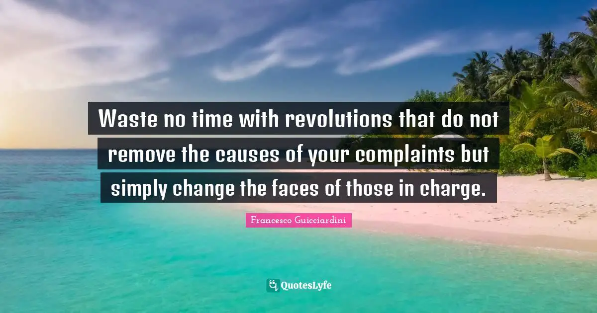 Waste no time with revolutions that do not remove the causes of your complaints but simply change the faces of those in charge.