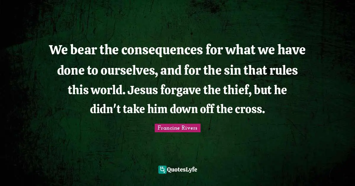 We bear the consequences for what we have done to ourselves, and for the sin that rules this world. Jesus forgave the thief, but he didn't take him down off the cross.