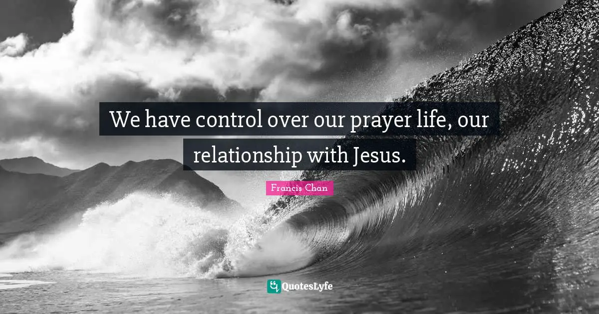 We have control over our prayer life, our relationship with Jesus.