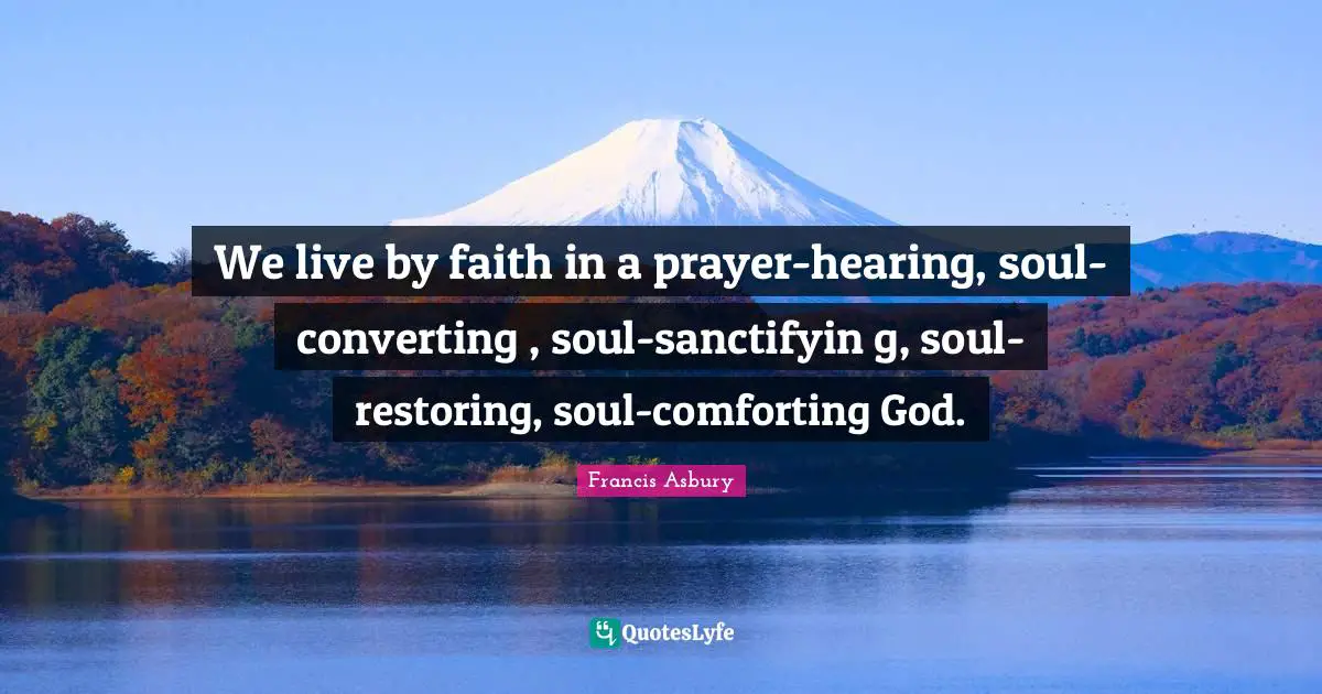 We live by faith in a prayer-hearing, soul-converting , soul-sanctifyin g, soul-restoring, soul-comforting God.