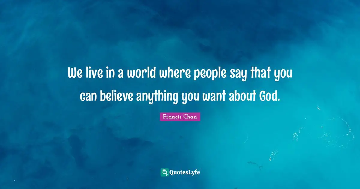 We live in a world where people say that you can believe anything you want about God.