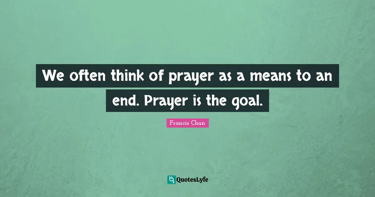 We often think of prayer as a means to an end. Prayer is the goal.