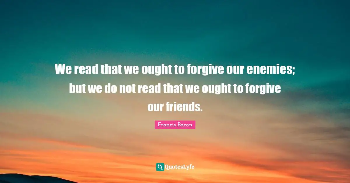 We read that we ought to forgive our enemies; but we do not read that we ought to forgive our friends.