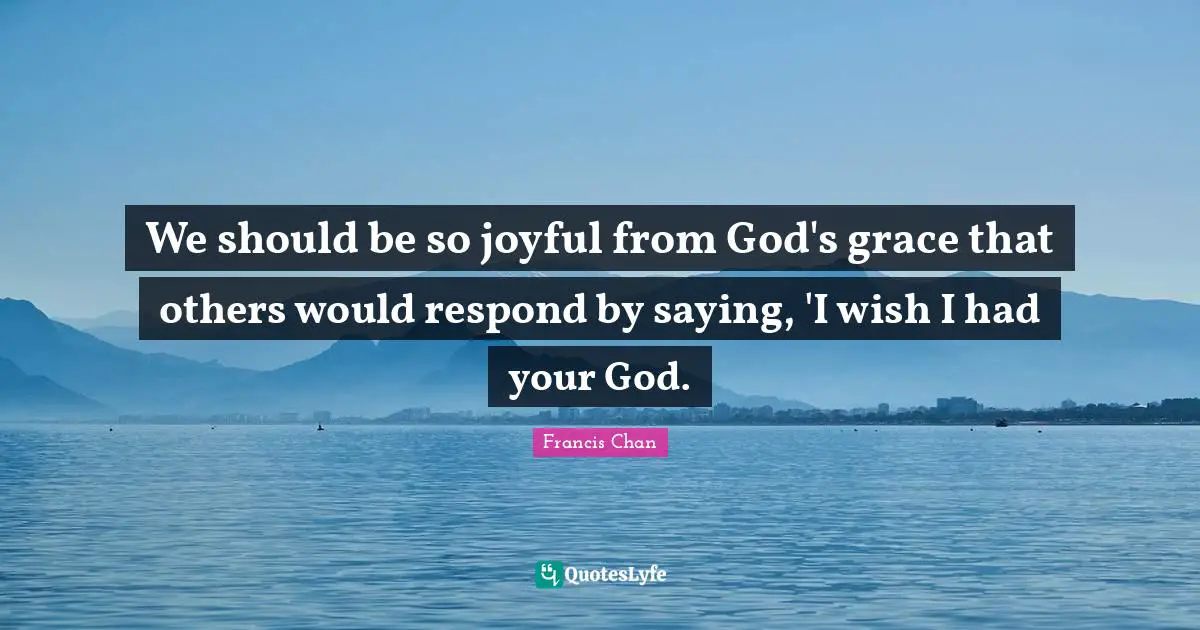 We should be so joyful from God's grace that others would respond by saying, 'I wish I had your God.