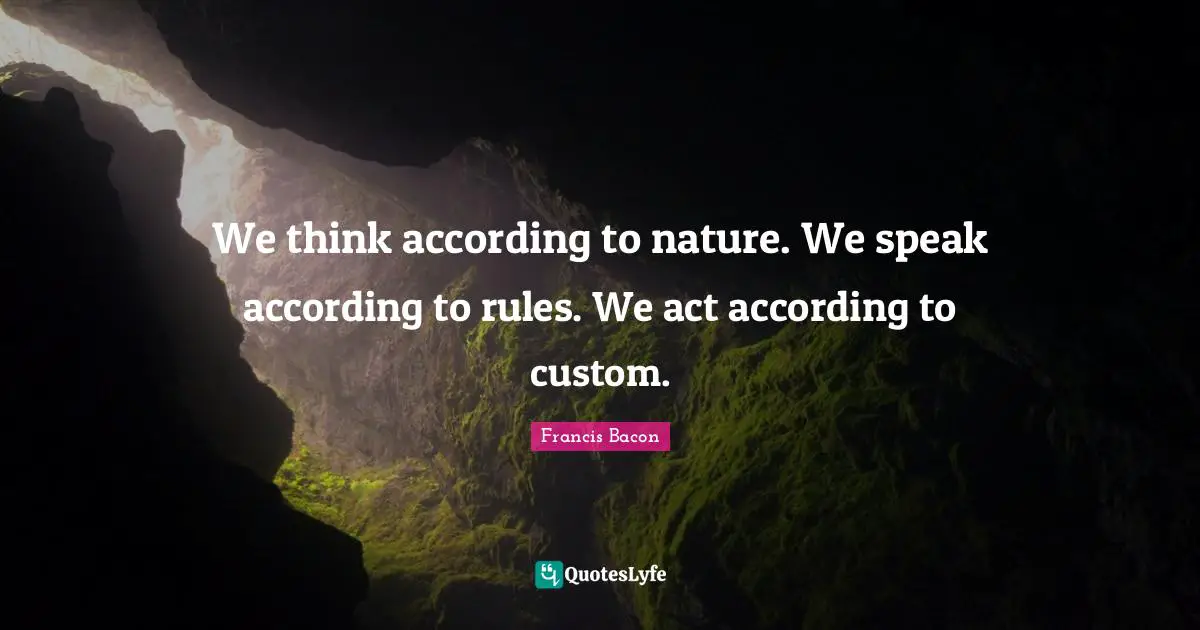 We think according to nature. We speak according to rules. We act according to custom.