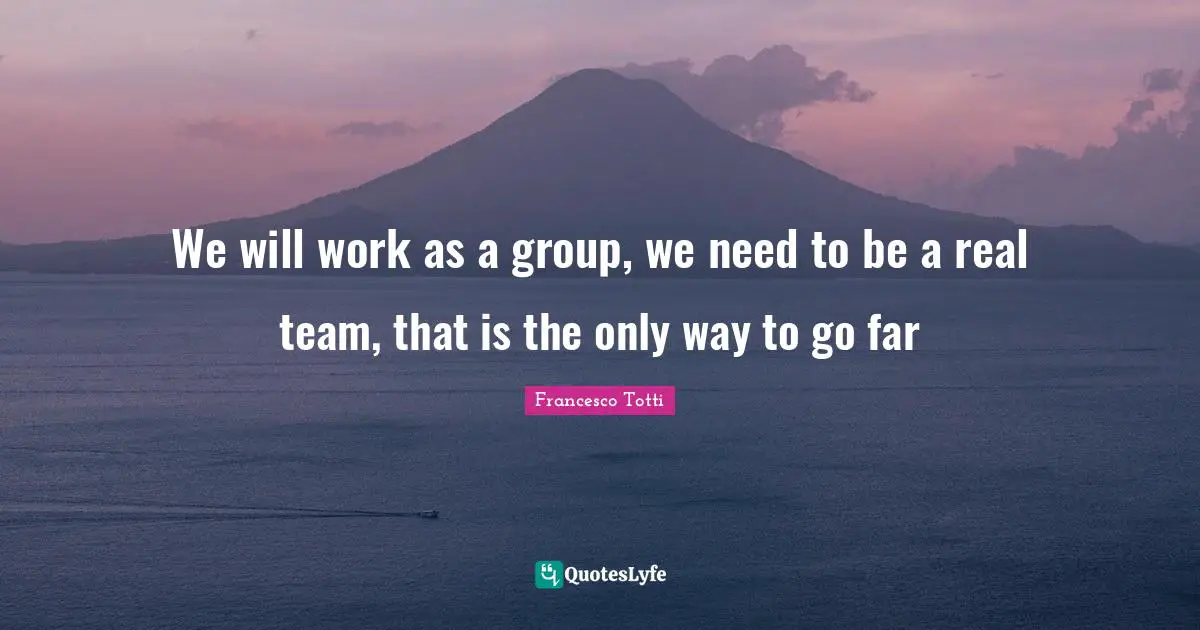We will work as a group, we need to be a real team, that is the only way to go far