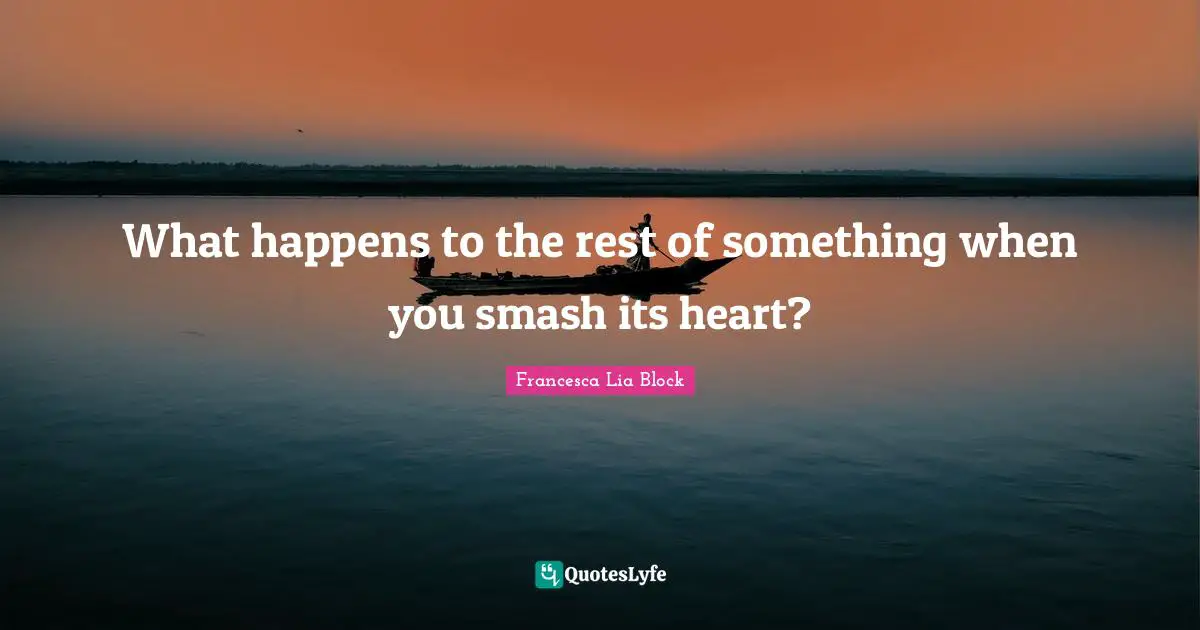 Francesca Lia Block Quotes: "What happens to the rest of something when you smash its heart?"