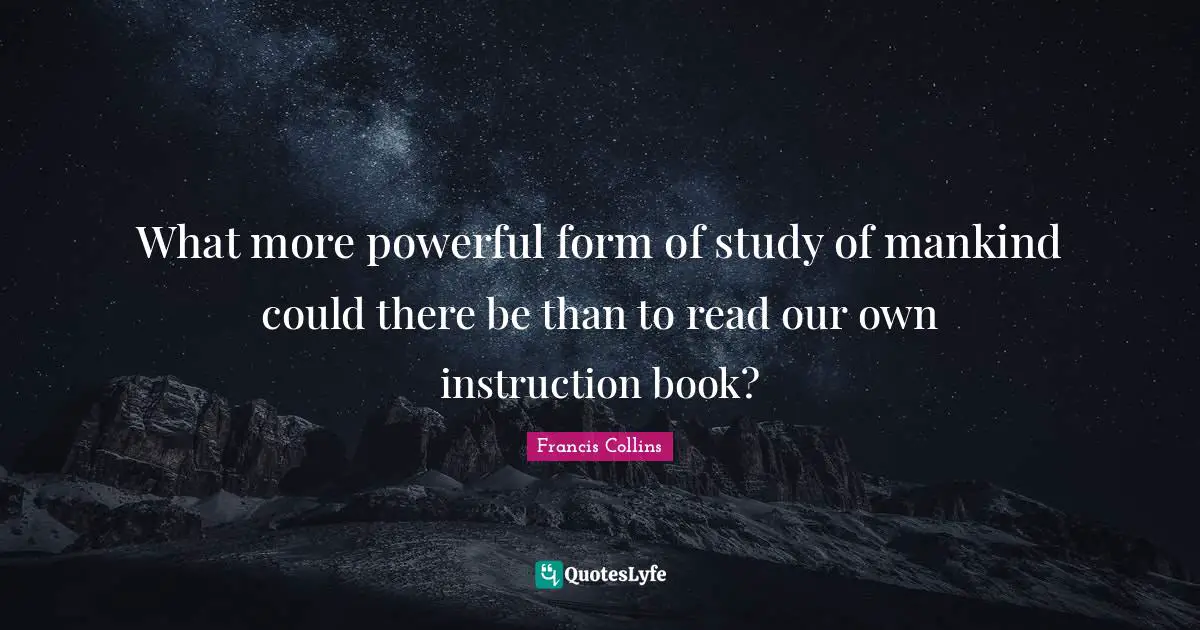What more powerful form of study of mankind could there be than to read our own instruction book?
